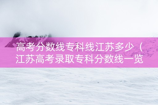 高考分数线专科线江苏多少（江苏高考录取专科分数线一览表2021）