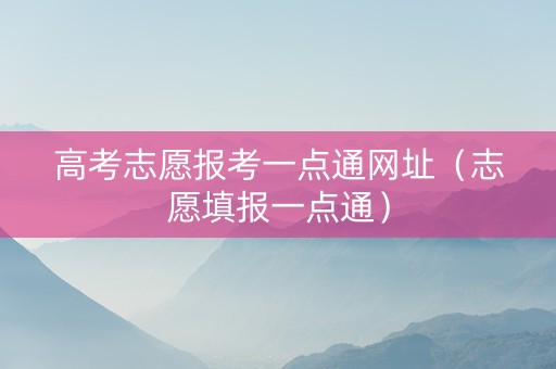 高考志愿报考一点通网址（志愿填报一点通）