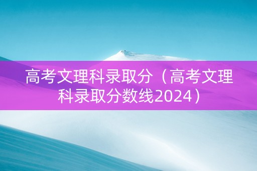 高考文理科录取分（高考文理科录取分数线2024）