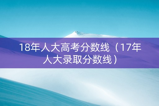 18年人大高考分数线（17年人大录取分数线）