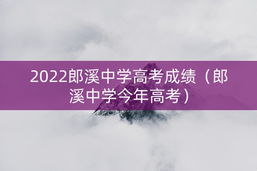 2022郎溪中学高考成绩（郎溪中学今年高考）