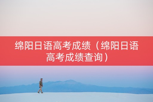 绵阳日语高考成绩（绵阳日语高考成绩查询）