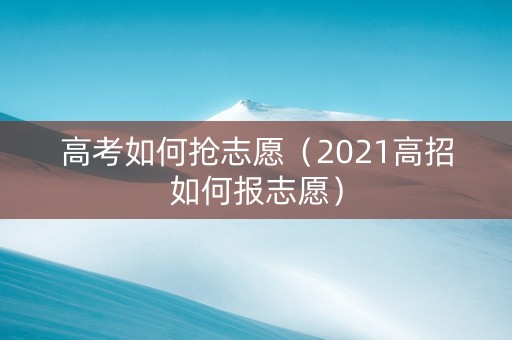 高考如何抢志愿（2021高招如何报志愿）