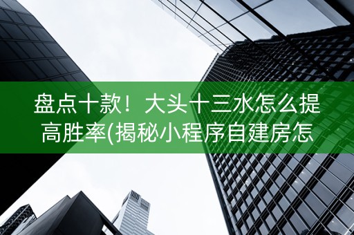盘点十款！大头十三水怎么提高胜率(揭秘小程序自建房怎么赢)