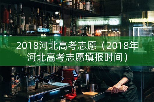 2018河北高考志愿（2018年河北高考志愿填报时间）