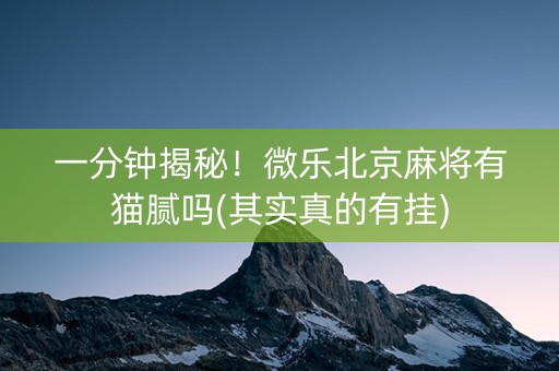 一分钟揭秘！微乐北京麻将有猫腻吗(其实真的有挂)