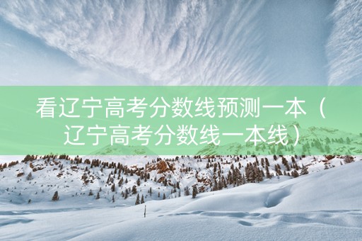 看辽宁高考分数线预测一本（辽宁高考分数线一本线）