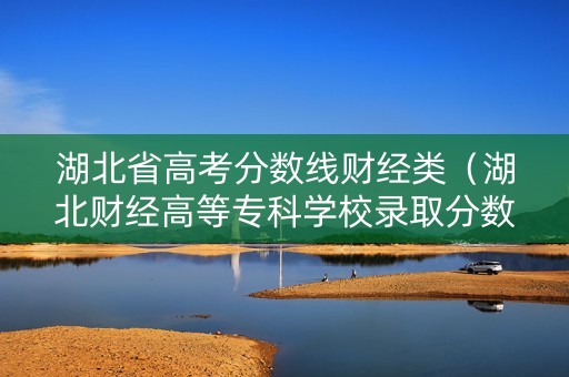 湖北省高考分数线财经类（湖北财经高等专科学校录取分数线）