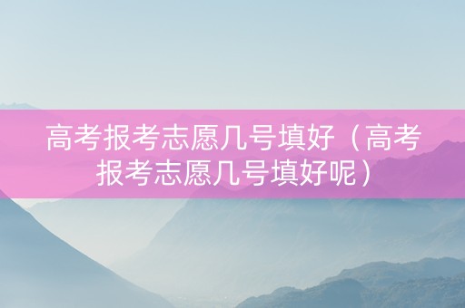 高考报考志愿几号填好（高考报考志愿几号填好呢）