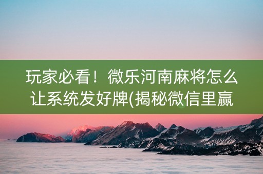 玩家必看！微乐河南麻将怎么让系统发好牌(揭秘微信里赢的诀窍)