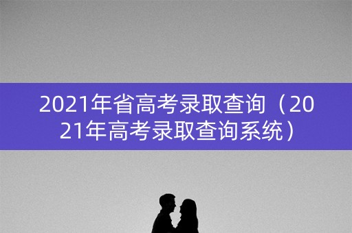 2021年省高考录取查询（2021年高考录取查询系统）