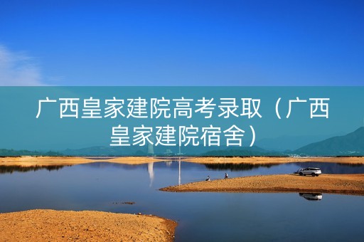 广西皇家建院高考录取（广西皇家建院宿舍）