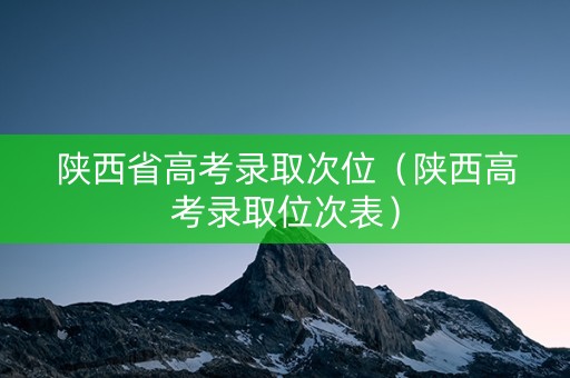 陕西省高考录取次位（陕西高考录取位次表）