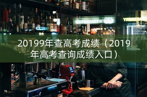 20199年查高考成绩（2019年高考查询成绩入口）