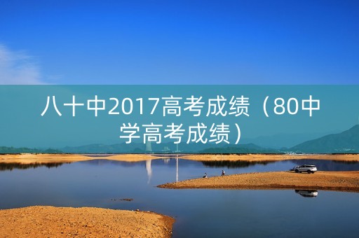 八十中2017高考成绩（80中学高考成绩）