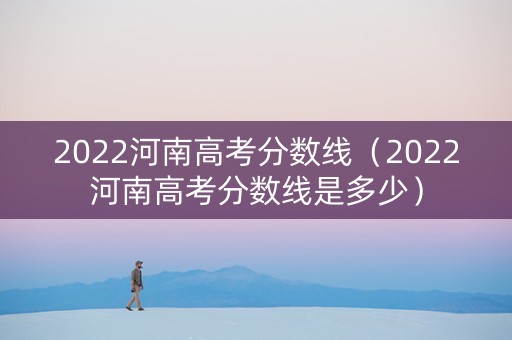 2022河南高考分数线（2022河南高考分数线是多少）