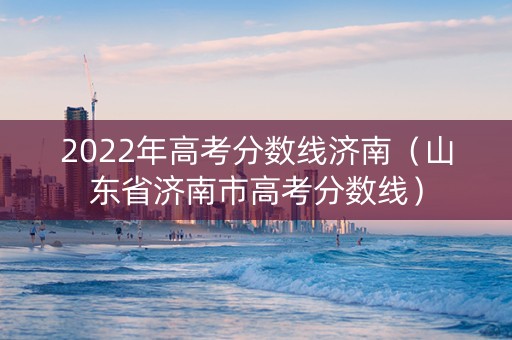 2022年高考分数线济南（山东省济南市高考分数线）