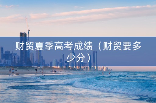 财贸夏季高考成绩（财贸要多少分）