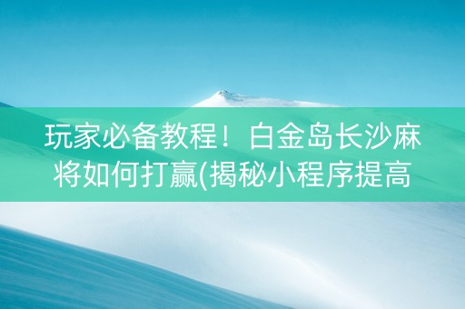 玩家必备教程！白金岛长沙麻将如何打赢(揭秘小程序提高胜率)