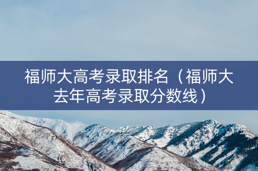 福师大高考录取排名（福师大去年高考录取分数线）