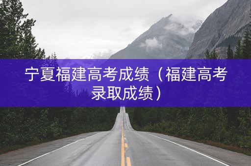 宁夏福建高考成绩（福建高考录取成绩）