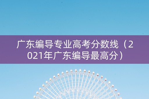 广东编导专业高考分数线（2021年广东编导最高分）