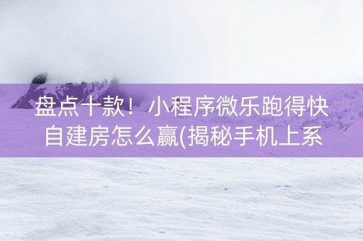 盘点十款！小程序微乐跑得快自建房怎么赢(揭秘手机上系统发好牌)