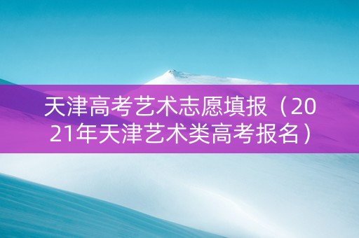 天津高考艺术志愿填报（2021年天津艺术类高考报名）