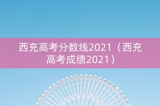 西充高考分数线2021（西充高考成绩2021）