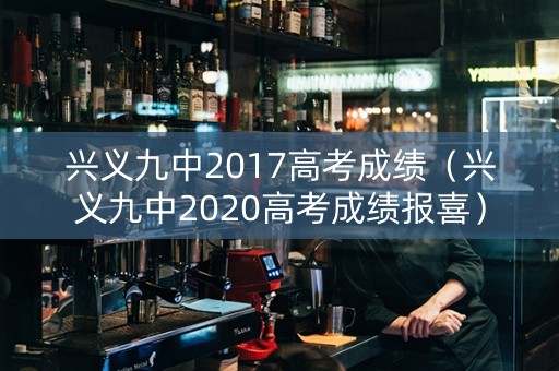 兴义九中2017高考成绩（兴义九中2020高考成绩报喜）