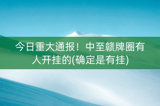 今日重大通报！中至赣牌圈有人开挂的(确定是有挂)