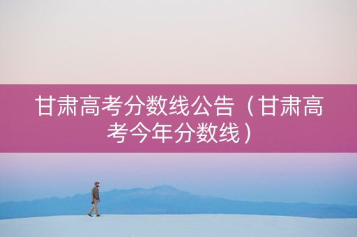 甘肃高考分数线公告（甘肃高考今年分数线）