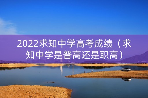 2022求知中学高考成绩（求知中学是普高还是职高）