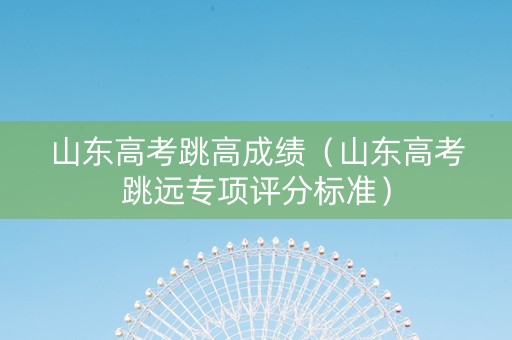 山东高考跳高成绩（山东高考跳远专项评分标准）