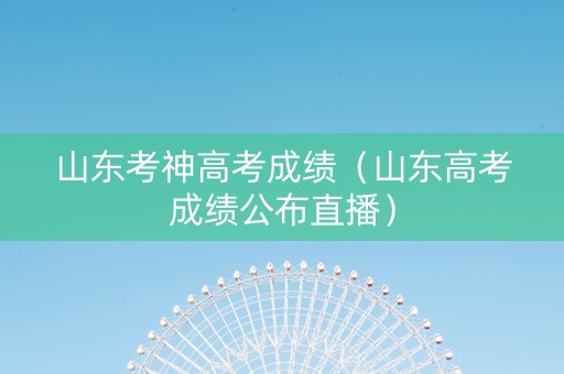 山东考神高考成绩（山东高考成绩公布直播）