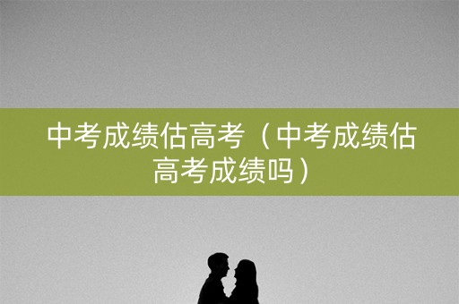 中考成绩估高考（中考成绩估高考成绩吗）