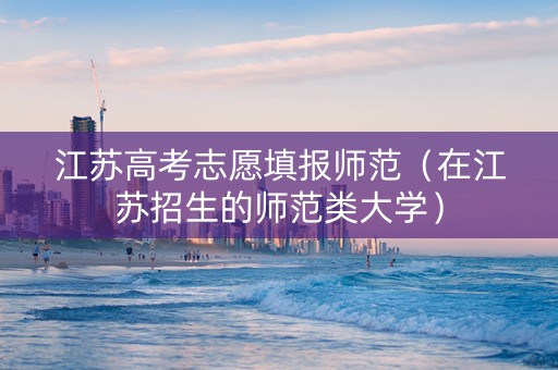 江苏高考志愿填报师范（在江苏招生的师范类大学）