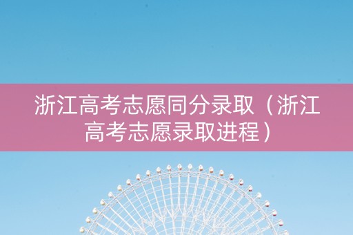 浙江高考志愿同分录取（浙江高考志愿录取进程）