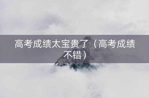 高考成绩太宝贵了（高考成绩不错）