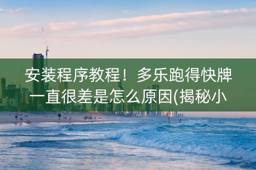 安装程序教程！多乐跑得快牌一直很差是怎么原因(揭秘小程序助赢软件)