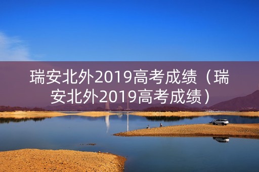 瑞安北外2019高考成绩（瑞安北外2019高考成绩）