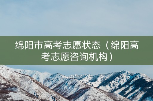 绵阳市高考志愿状态（绵阳高考志愿咨询机构）
