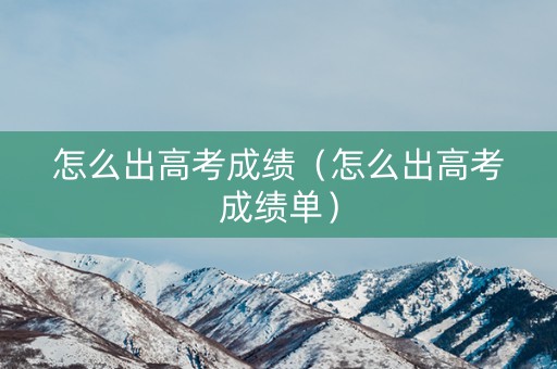怎么出高考成绩（怎么出高考成绩单）