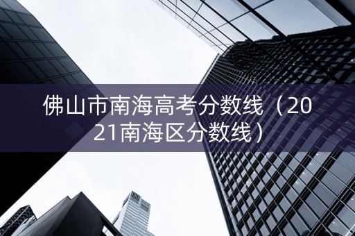 佛山市南海高考分数线（2021南海区分数线）
