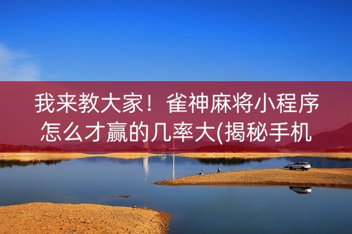 我来教大家！雀神麻将小程序怎么才赢的几率大(揭秘手机上赢牌技巧)