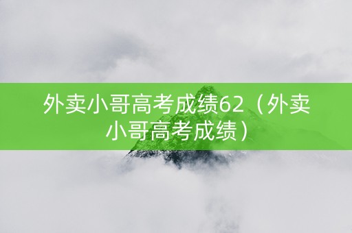 外卖小哥高考成绩62（外卖小哥高考成绩）
