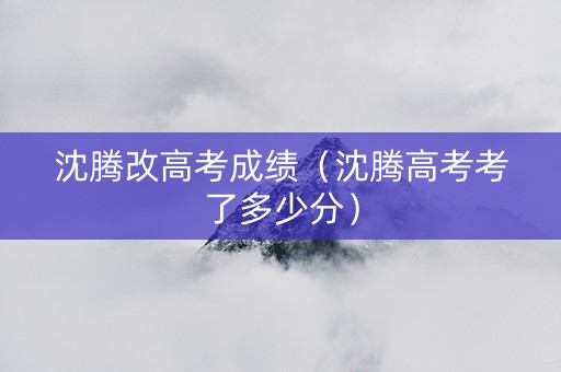 沈腾改高考成绩（沈腾高考考了多少分）