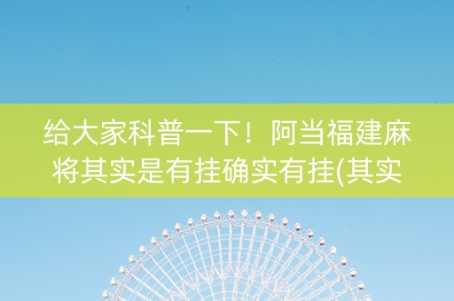 给大家科普一下！阿当福建麻将其实是有挂确实有挂(其实真的确实有挂)