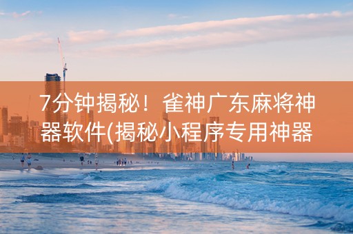 7分钟揭秘！雀神广东麻将神器软件(揭秘小程序专用神器下载)