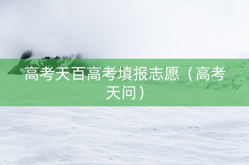 高考天百高考填报志愿（高考天问）